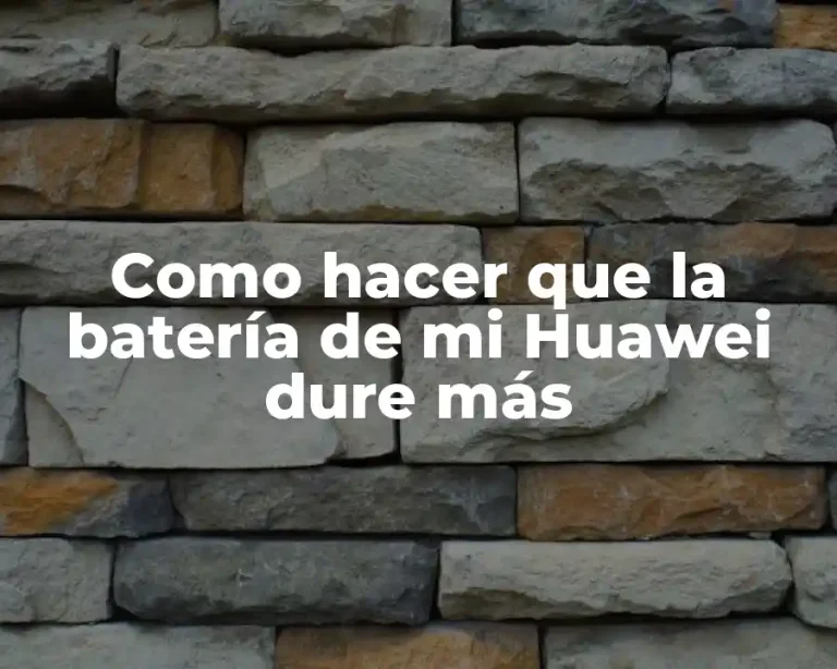 Como hacer que la batería de mi Huawei dure más