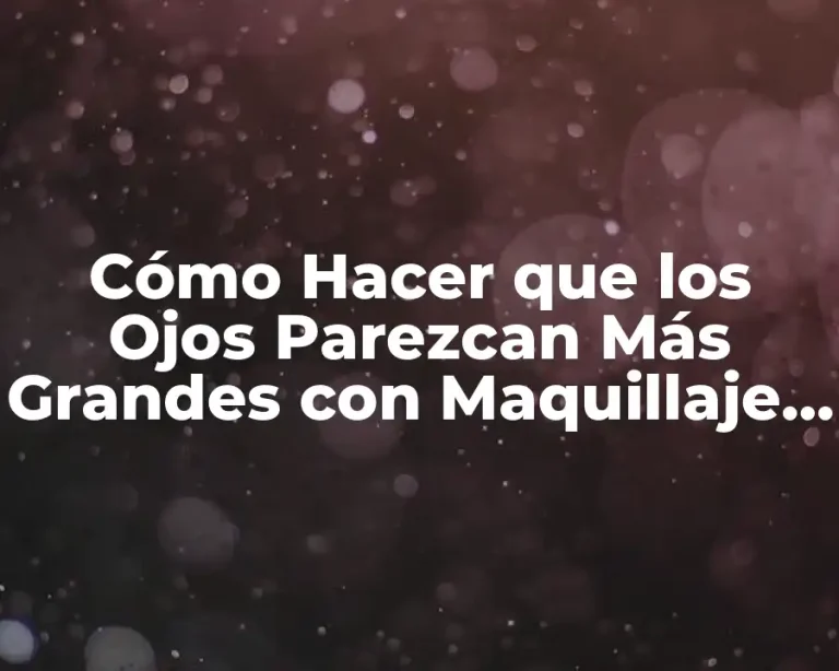 Cómo Hacer que los Ojos Parezcan Más Grandes con Maquillaje y Cuidado Personal