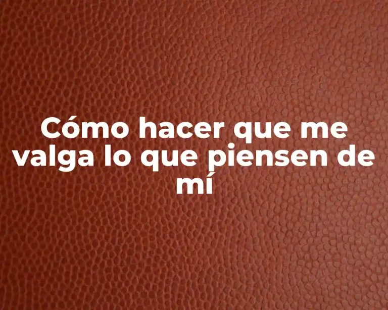 Cómo hacer que me valga lo que piensen de mí