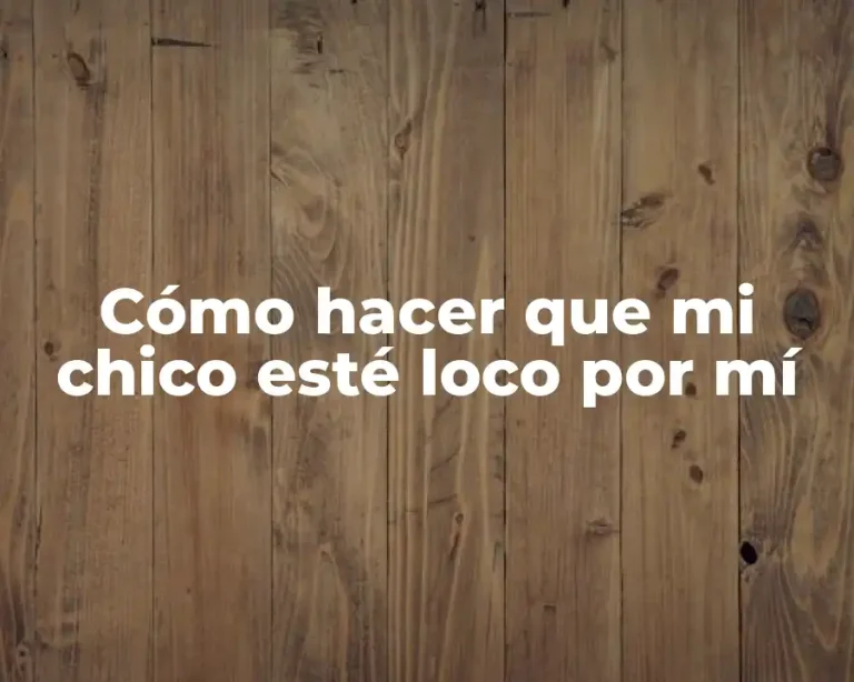 Cómo hacer que mi chico esté loco por mí