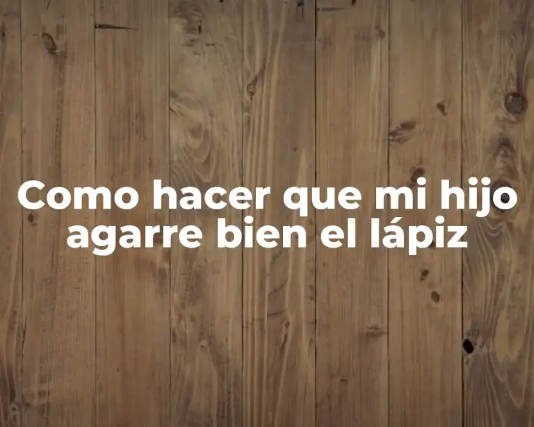 Como hacer que mi hijo agarre bien el lápiz
