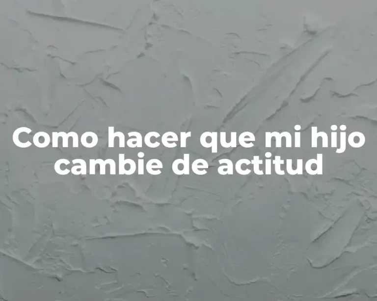 Como hacer que mi hijo cambie de actitud