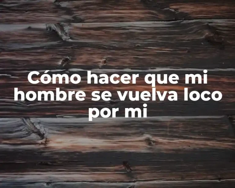 Cómo hacer que mi hombre se vuelva loco por mi
