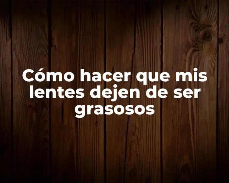 Cómo hacer que mis lentes dejen de ser grasosos