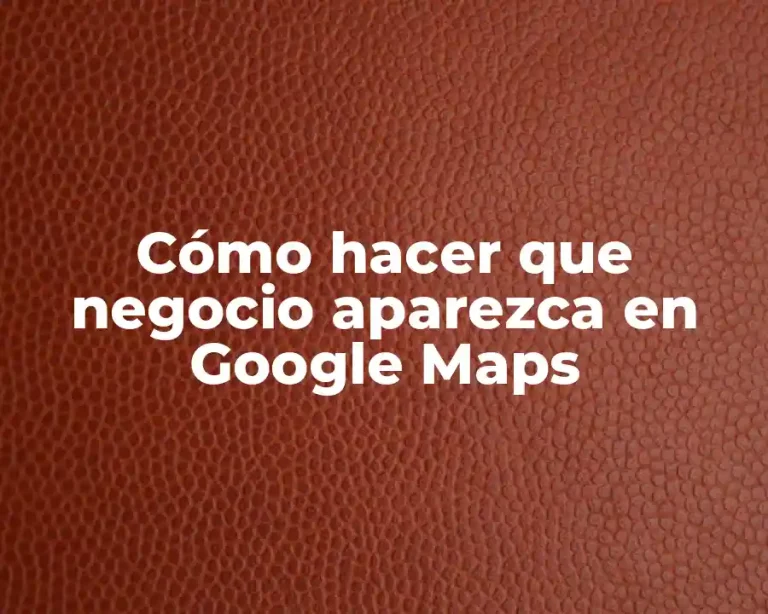 Cómo hacer que negocio aparezca en Google Maps