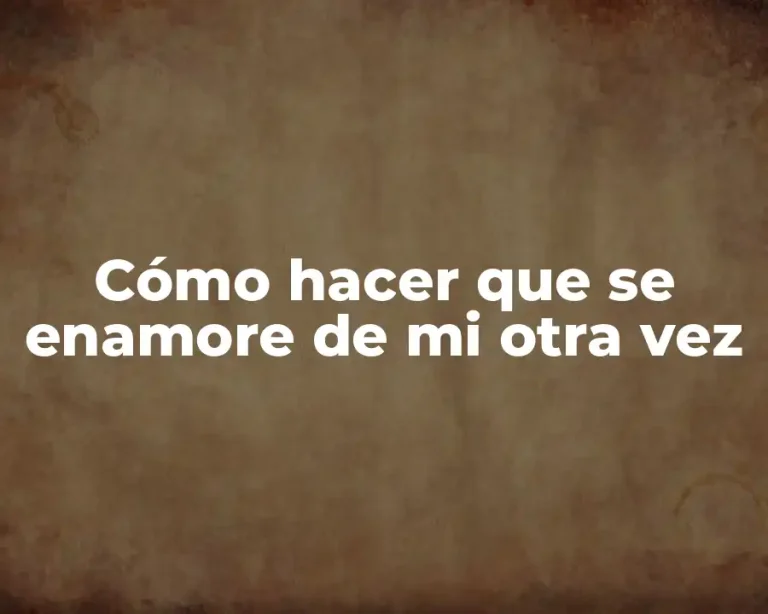 Cómo hacer que se enamore de mi otra vez