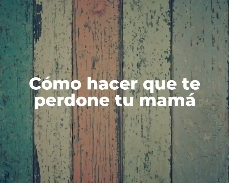 Cómo hacer que te perdone tu mamá