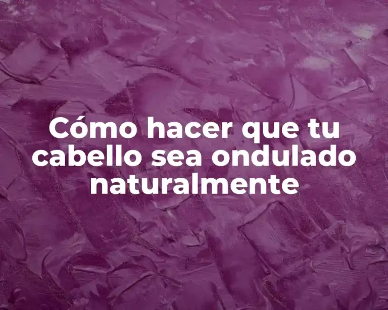 Cómo hacer que tu cabello sea ondulado naturalmente