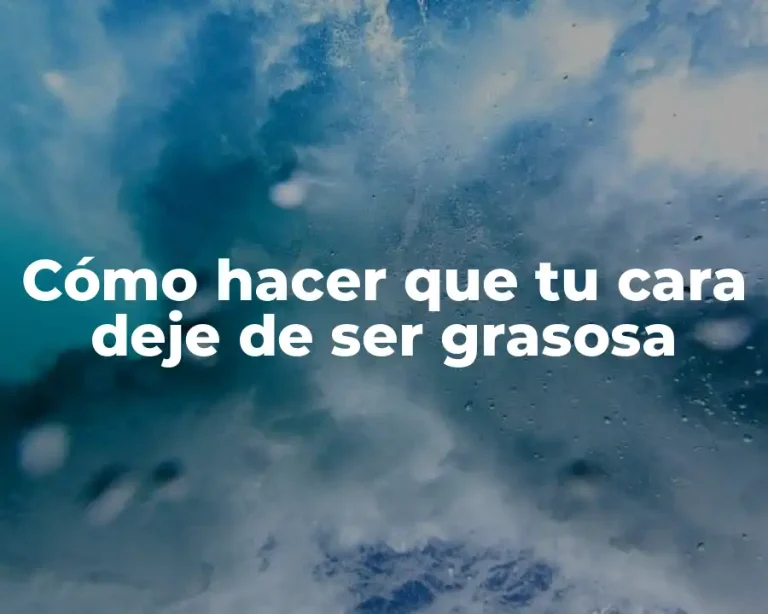 Cómo hacer que tu cara deje de ser grasosa