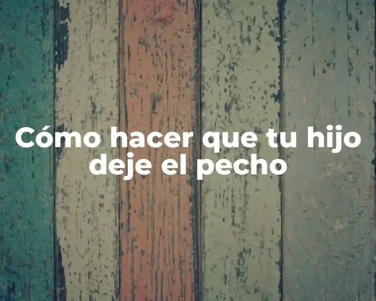 Cómo hacer que tu hijo deje el pecho