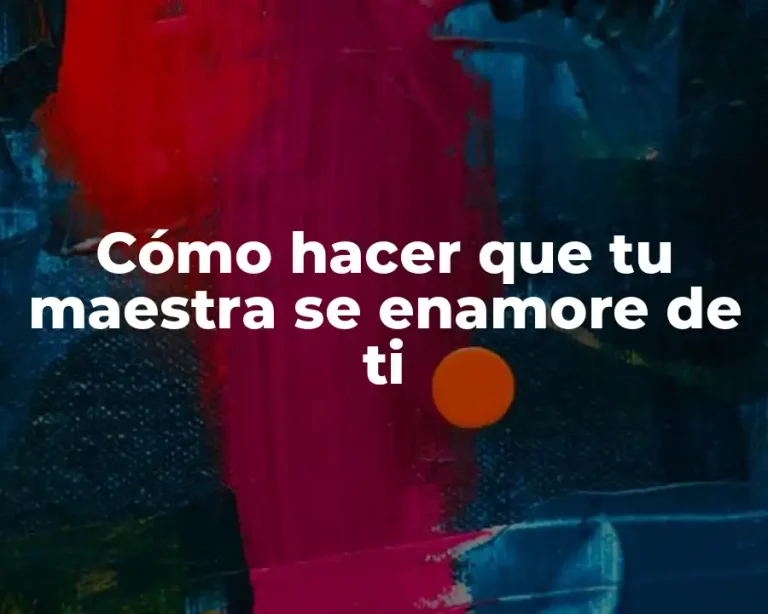 Cómo hacer que tu maestra se enamore de ti