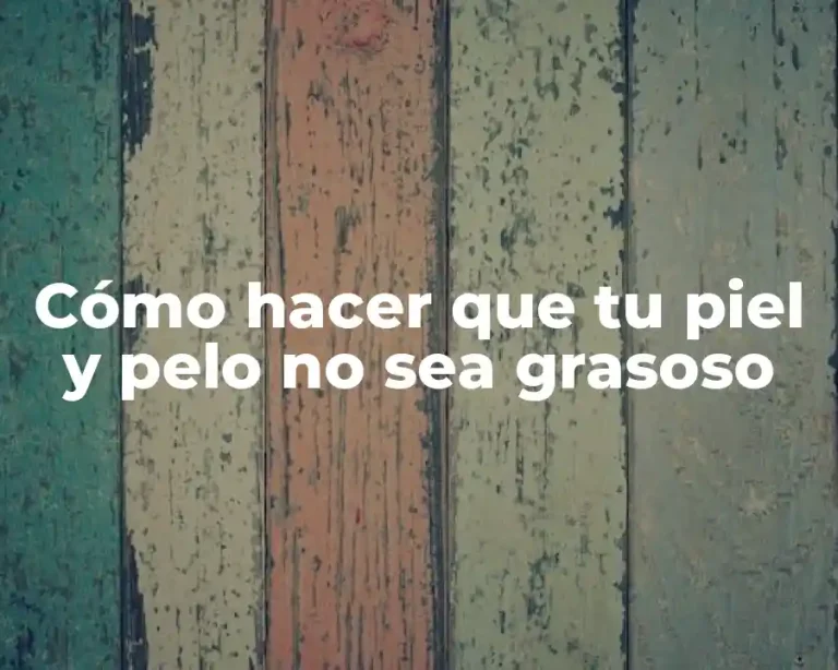 Cómo hacer que tu piel y pelo no sea grasoso