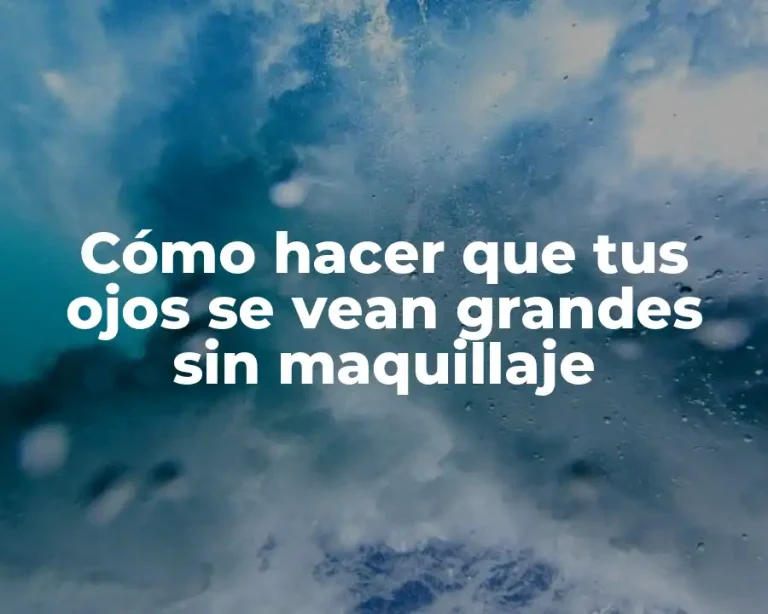 Cómo hacer que tus ojos se vean grandes sin maquillaje