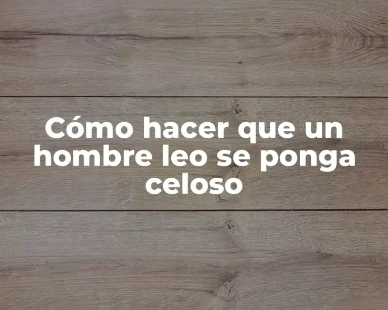 Cómo hacer que un hombre leo se ponga celoso