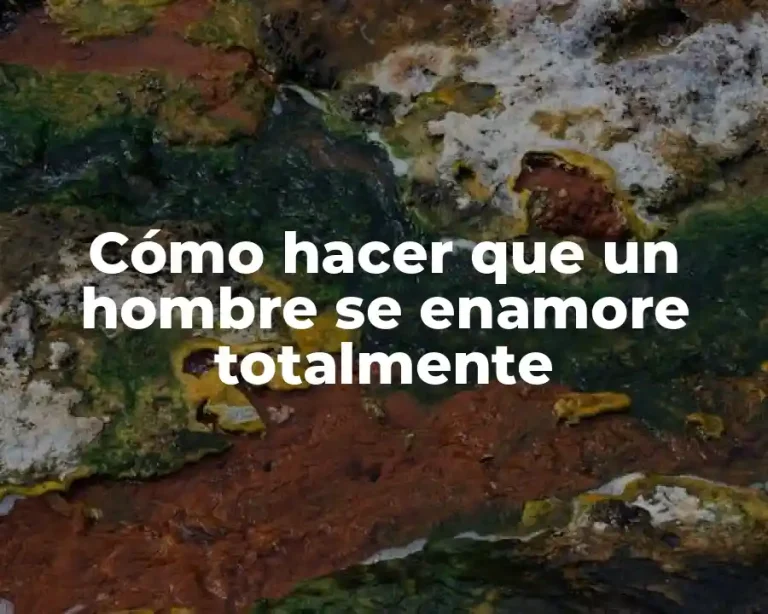 Cómo hacer que un hombre se enamore totalmente