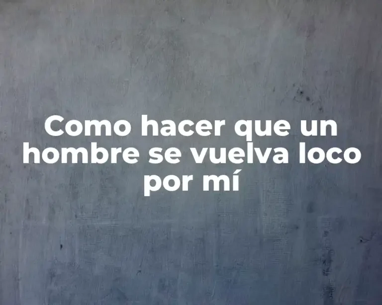 Como hacer que un hombre se vuelva loco por mí