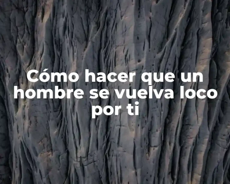 Cómo hacer que un hombre se vuelva loco por ti