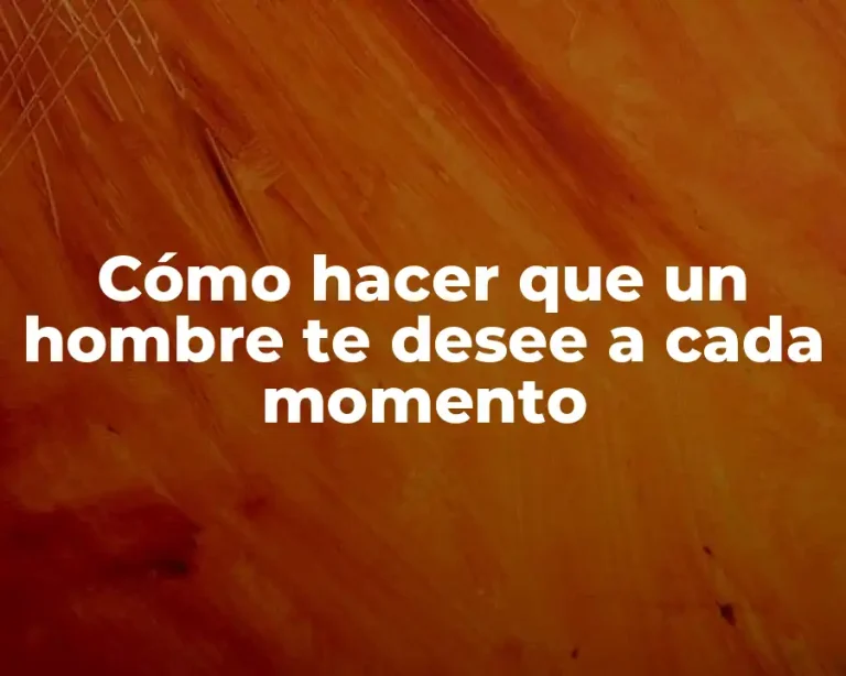 Cómo hacer que un hombre te desee a cada momento