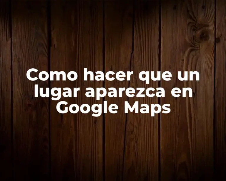 Como hacer que un lugar aparezca en Google Maps