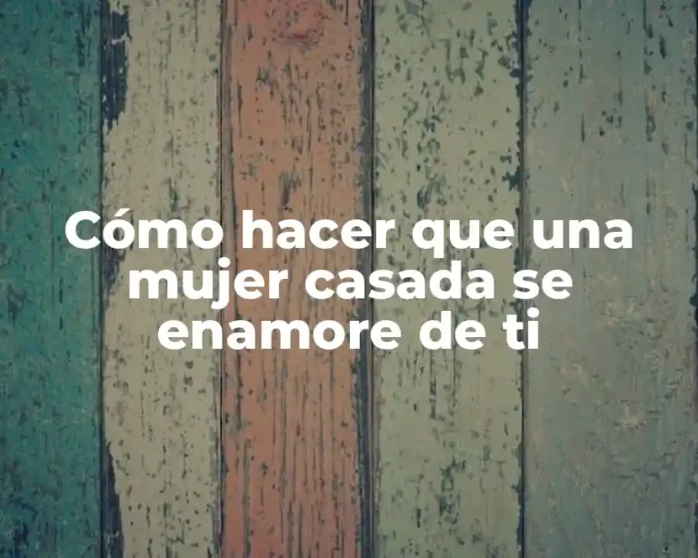 Cómo hacer que una mujer casada se enamore de ti
