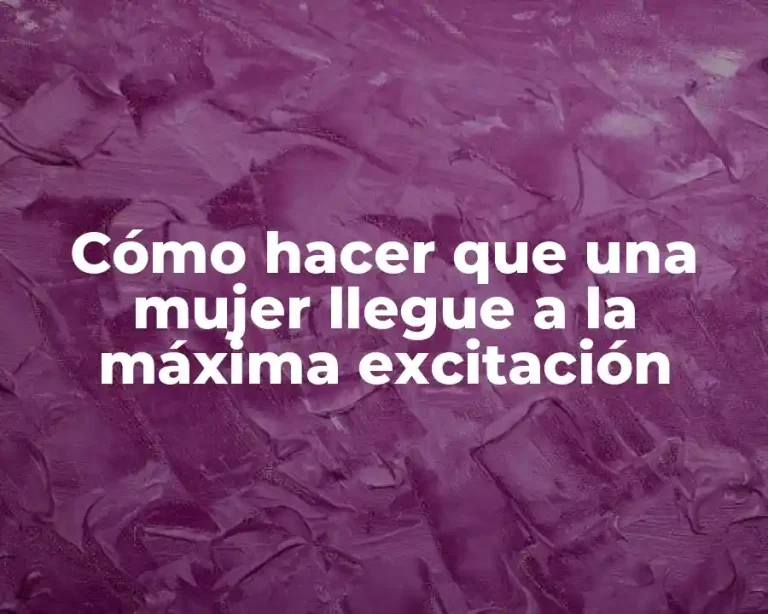 Cómo hacer que una mujer llegue a la máxima excitación