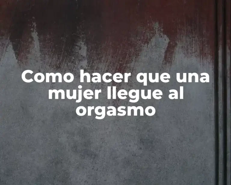 Como hacer que una mujer llegue al orgasmo
