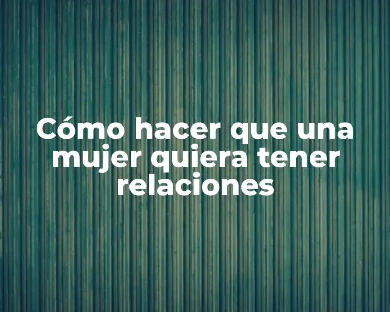 Cómo hacer que una mujer quiera tener relaciones