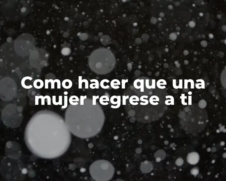 Como hacer que una mujer regrese a ti