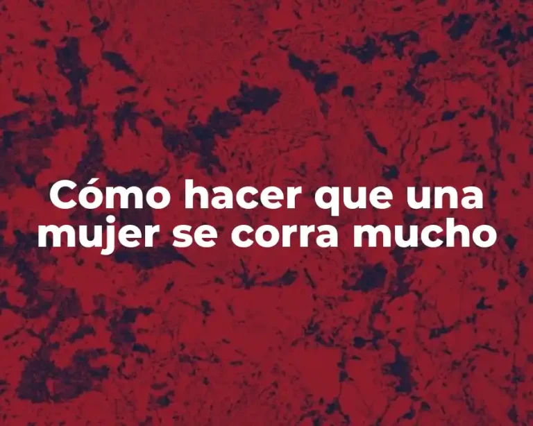 Cómo hacer que una mujer se corra mucho