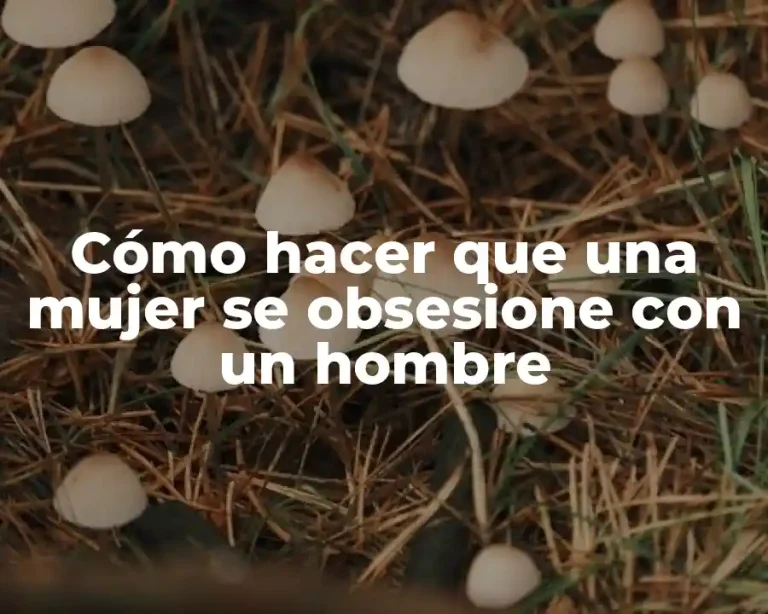 Cómo hacer que una mujer se obsesione con un hombre