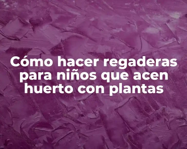 Cómo hacer regaderas para niños que acen huerto con plantas