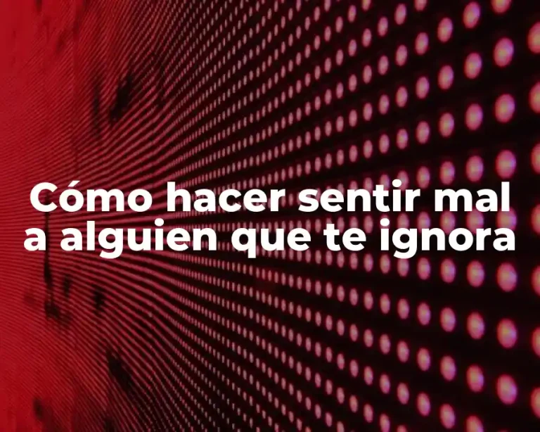 Cómo hacer sentir mal a alguien que te ignora