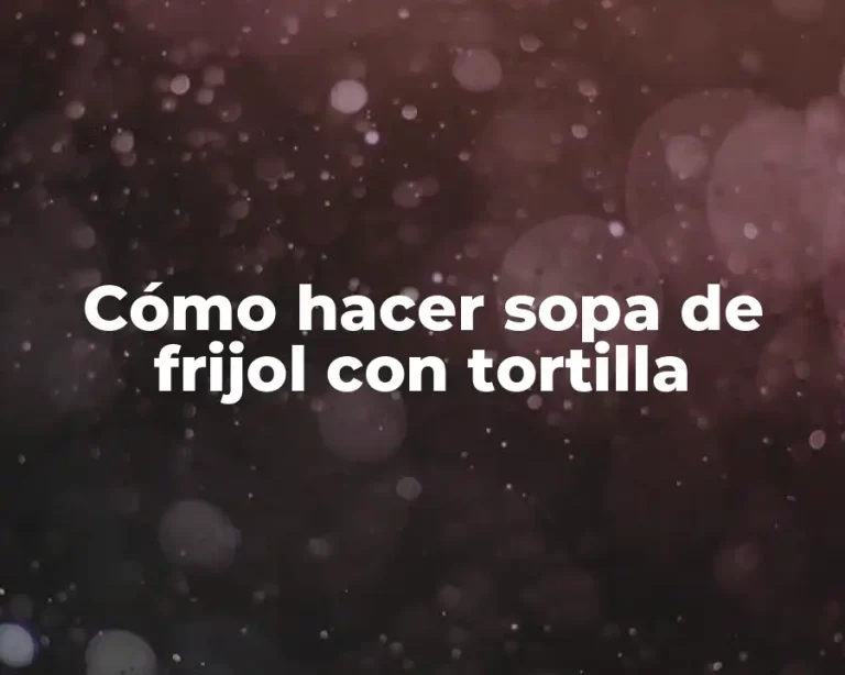 Cómo hacer sopa de frijol con tortilla