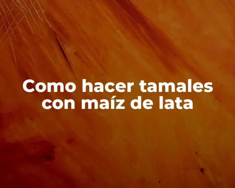Como hacer tamales con maíz de lata