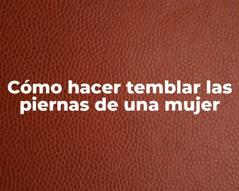 Cómo hacer temblar las piernas de una mujer