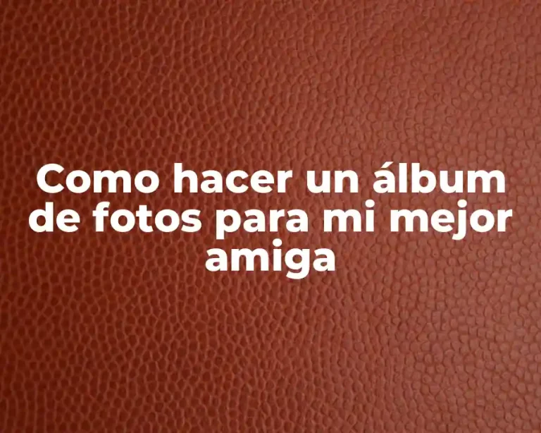 Como hacer un álbum de fotos para mi mejor amiga