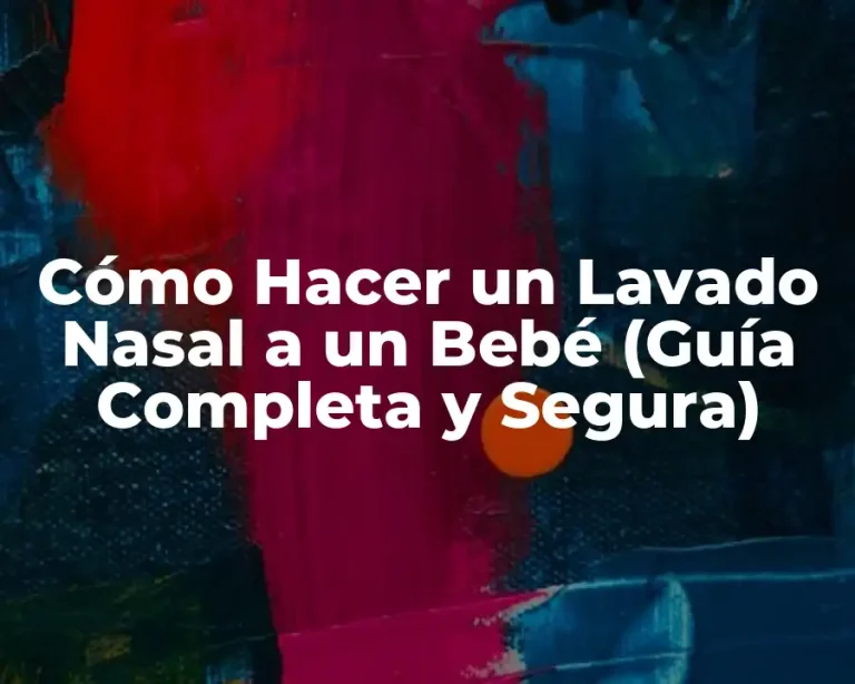 Cómo Hacer un Lavado Nasal a un Bebé (Guía Completa y Segura)