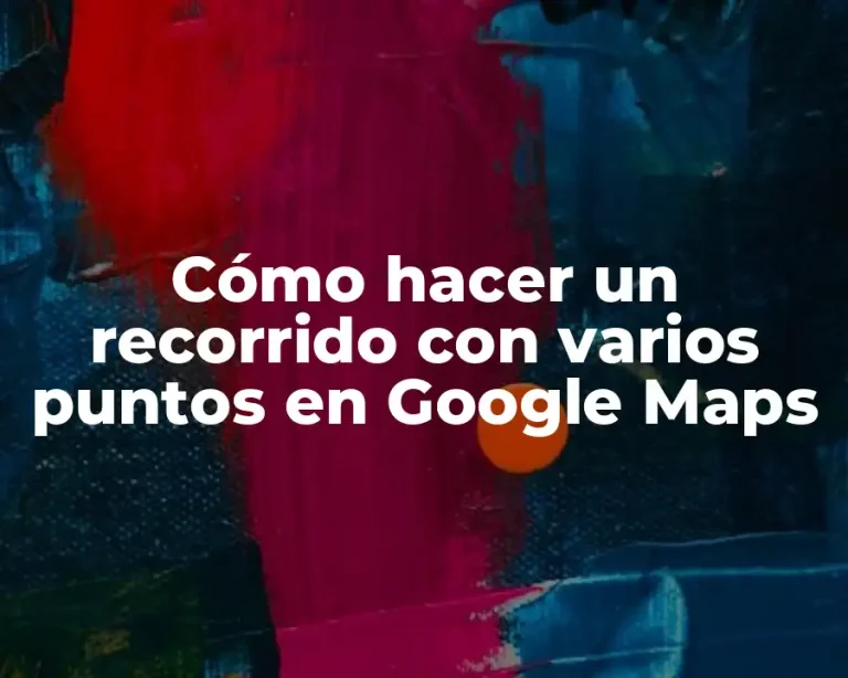 Cómo hacer un recorrido con varios puntos en Google Maps