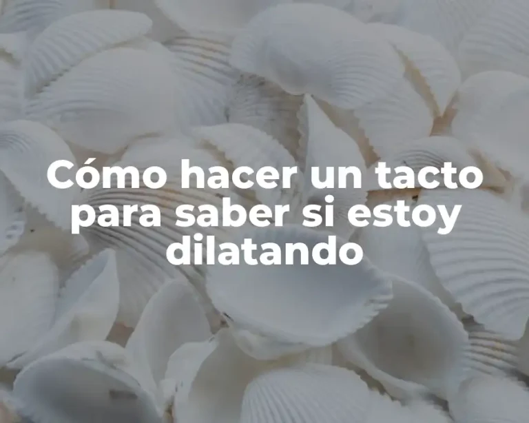 Cómo hacer un tacto para saber si estoy dilatando