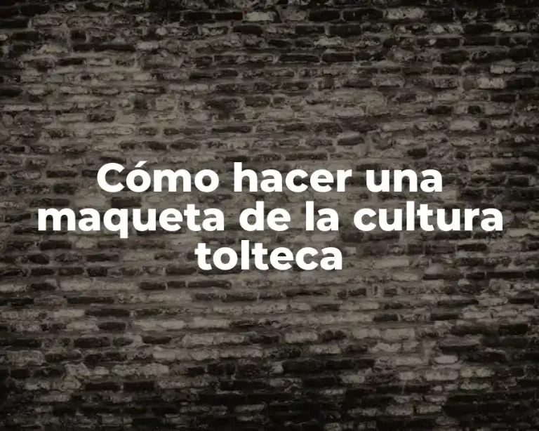Cómo hacer una maqueta de la cultura tolteca