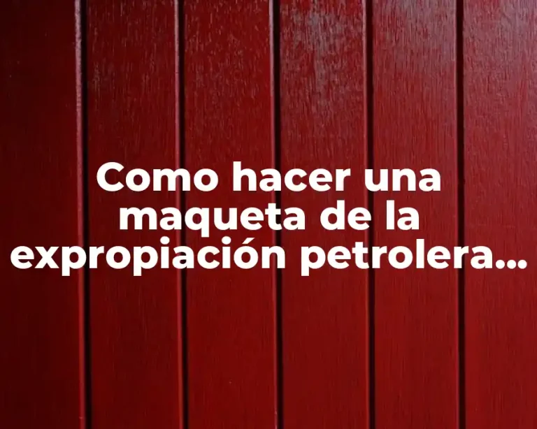 Como hacer una maqueta de la expropiación petrolera sencilla