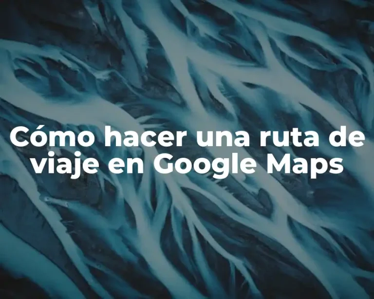 Cómo hacer una ruta de viaje en Google Maps