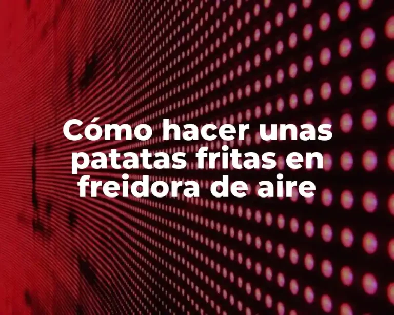 Cómo hacer unas patatas fritas en freidora de aire