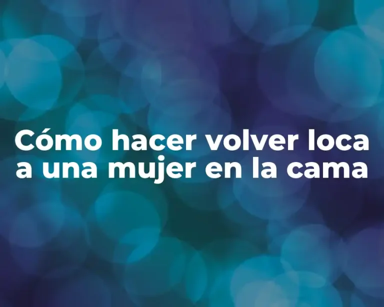 Cómo hacer volver loca a una mujer en la cama