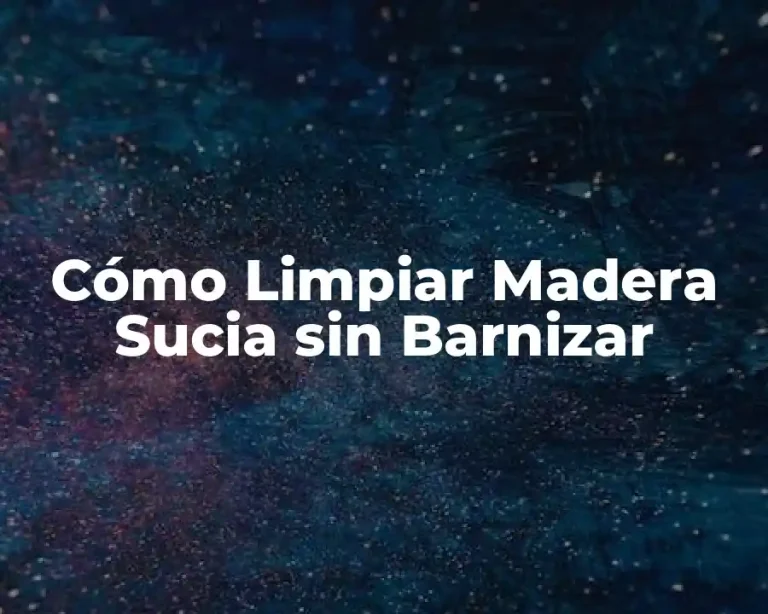 Cómo Limpiar Madera Sucia sin Barnizar