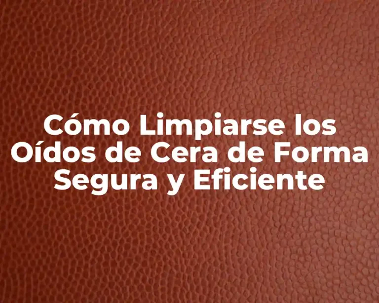 Cómo Limpiarse los Oídos de Cera de Forma Segura y Eficiente