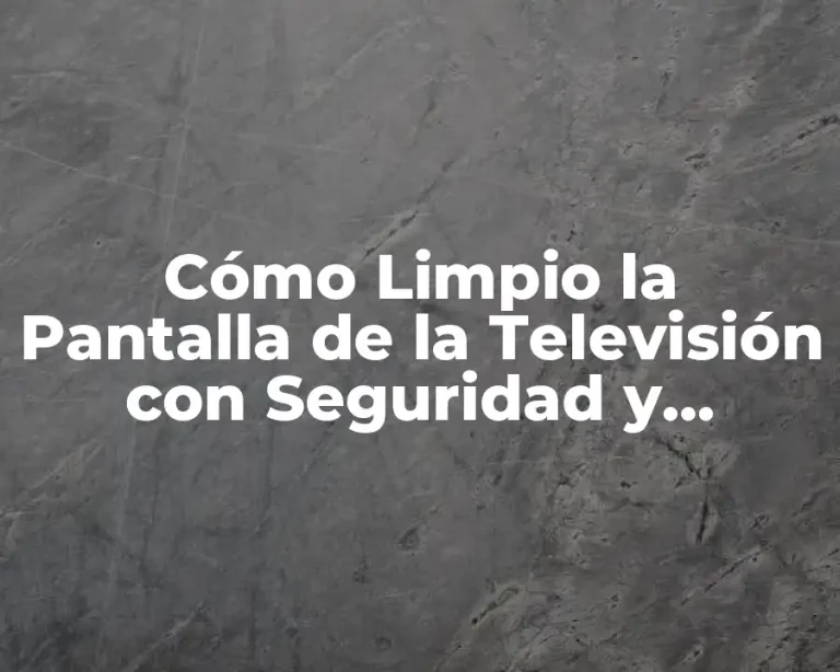 Cómo Limpio la Pantalla de la Televisión con Seguridad y Efectividad