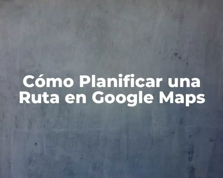 Cómo Planificar una Ruta en Google Maps