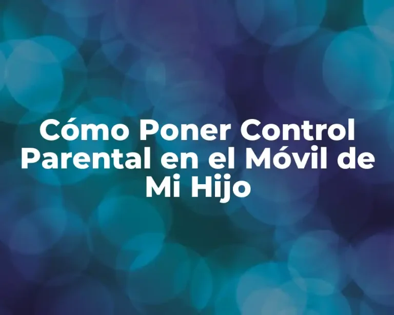Cómo Poner Control Parental en el Móvil de Mi Hijo