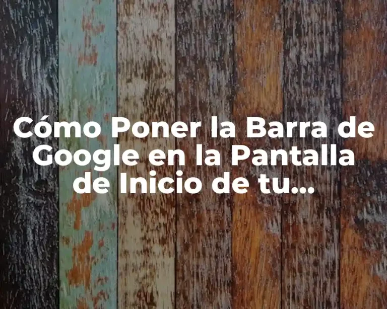Cómo Poner la Barra de Google en la Pantalla de Inicio de tu Dispositivo